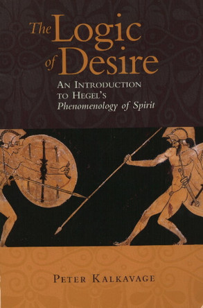 Logic of Desire: An Introduction to Hegel's Phenomenology of Spirit by Peter Kalkavage 9781589880375