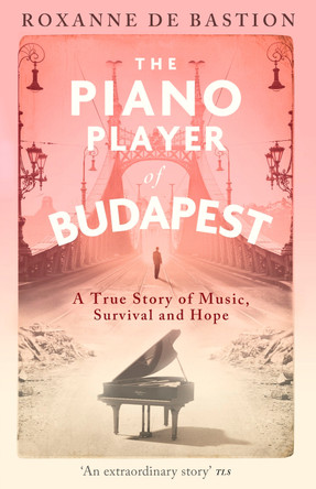 The Piano Player of Budapest: A True Story of Holocaust Survival, Music and Hope by Roxanne de Bastion 9781472147868