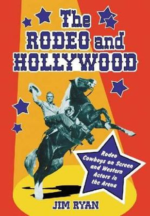 The Rodeo and Hollywood: Rodeo Cowboys on Screen and Western Actors in the Arena by Jim Ryan 9780786475230