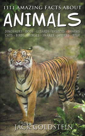 1111 Amazing Facts about Animals: Dinosaurs, Dogs, Lizards, Insects, Sharks, Cats, Birds, Horses, Snakes, Spiders, Fish and More! by Jack Goldstein 9781837912193