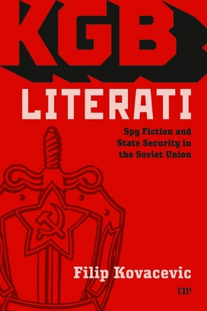 KGB Literati: Spy Fiction and State Security in the Soviet Union Filip Kovacevic 9781487548926