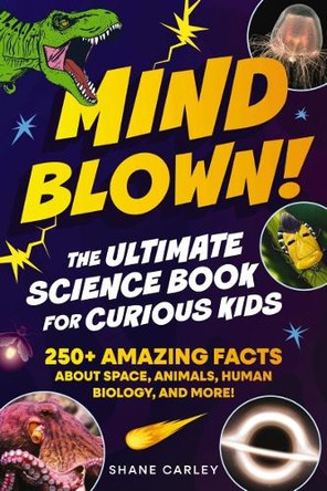 Mind Blown! The Ultimate Science Book for Curious Kids: 250+ Amazing Facts About Space, Animals, Human Biology, and More! Shane Carley 9781400353026
