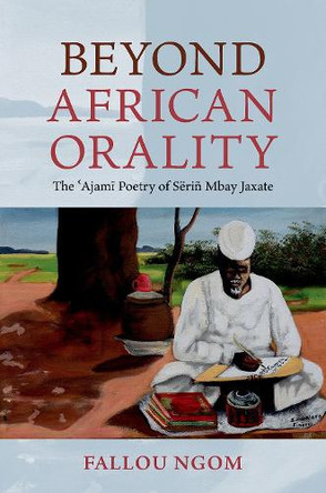 Beyond African Orality: The 'Ajami Poetry of Sëriñ Mbay Jaxate Fallou Ngom 9780197807798