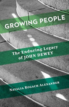 Growing People: The Enduring Legacy of John Dewey Natalia Rogach Alexander 9780231221894