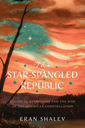 The Star-Spangled Republic: Political Astronomy and the Rise of the American Constellation Eran Shalev 9780813953854