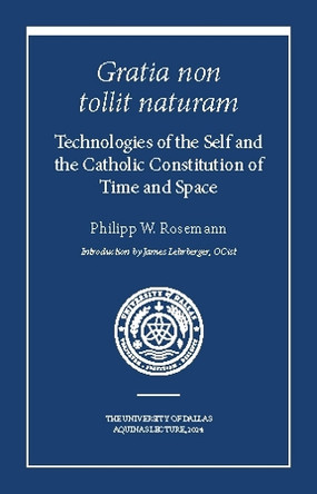 Gratia non tollit naturam: Technologies of the Self and the Catholic Constitution of Time and Space Philipp W. Rosemann 9781587319044