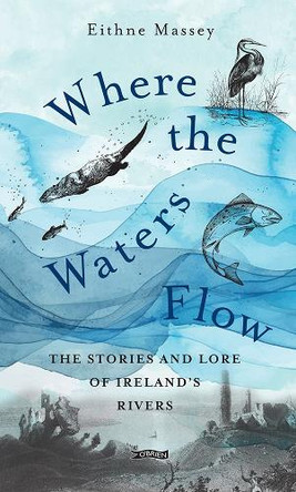 Where the Waters Flow: The stories and lore of Ireland’s rivers Eithne Massey 9781788494755