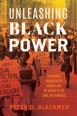 Unleashing Black Power: Grassroots Organizing in Harlem and the Advent of the Long, Hot Summers Peter D. Blackmer 9780813953755