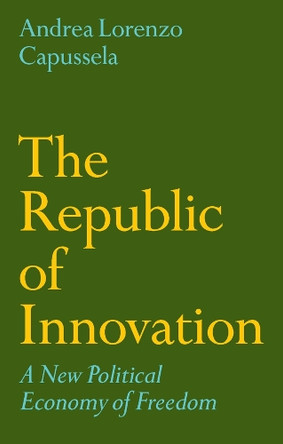 The Republic of Innovation: A New Political Economy of Freedom Andrea Lorenzo Capussela 9781509564835