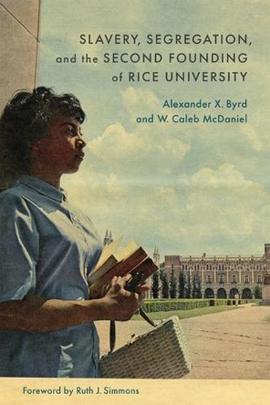Slavery, Segregation, and the Second Founding of Rice University W. Caleb McDaniel 9780807184424