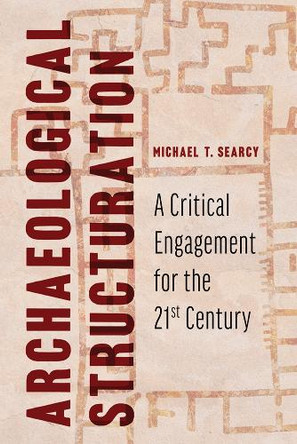 Archaeological Structuration: A Critical Engagement for the Twenty-First Century Michael T. Searcy 9780816538720