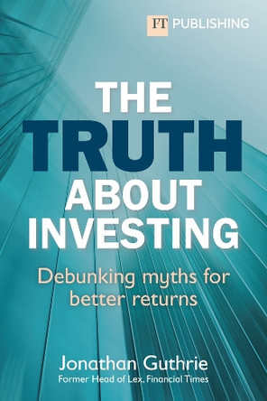 The Truth About Investing: Debunking myths for better returns? Jonathan Guthrie 9781292739489