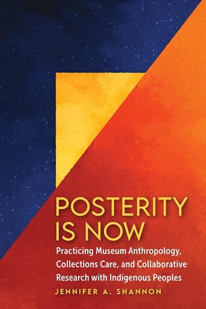 Posterity Is Now: Practicing Museum Anthropology, Collections Care, and Collaborative Research with Indigenous Peoples Jennifer A Shannon 9781646427383