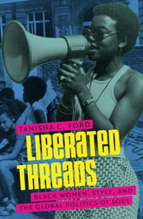 Liberated Threads: Black Women, Style, and the Global Politics of Soul by Tanisha Ford
