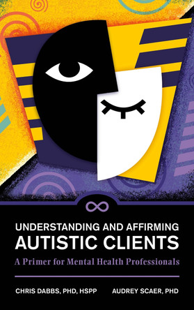 Understanding and Affirming Autistic Clients: A Primer for Mental Health Professionals Chris Dabbs 9798881806804