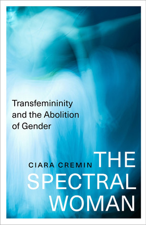 The Spectral Woman: Transfemininity and the Abolition of Gender Ciara Cremin 9780745351452