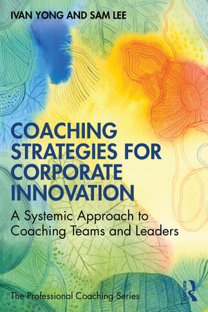 Coaching Strategies for Corporate Innovation: A Systemic Approach to Coaching Teams and Leaders Ivan Yong 9781032746814
