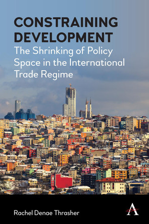 Constraining Development: The Shrinking of Policy Space in the International Trade Regime Rachel Denae Thrasher 9781839996498