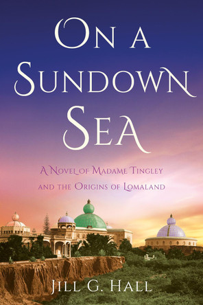 On a Sundown Sea: A Novel of Madame Katherine Tingley and the Origins of Lomaland Jill G. Hall 9781647429881