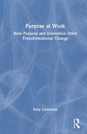 Purpose at Work: How Purpose and Innovation Drive Transformational Change Patty Lindstrom 9781032857886