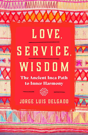 Love, Service, Wisdom: The Ancient Inca Path to Inner Harmony Jorge Luis Delgado 9781950253678