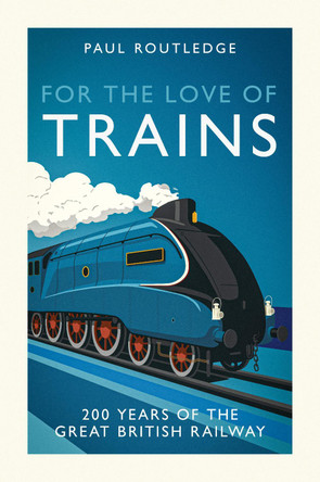 For the Love of Trains: Celebrating 200 Years of British Railways Paul Routledge 9781917439503