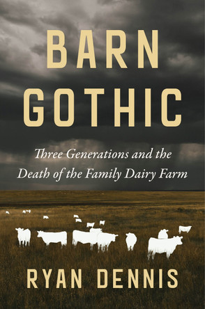 Barn Gothic: Three Generations and the Death of the Family Dairy Farm Ryan Dennis 9781642834475