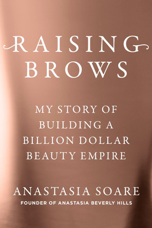 Raising Brows: My Story of Building a Billion Dollar Beauty Empire Anastasia Soare 9781785124365