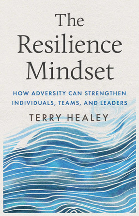The Resilience Mindset: How Adversity Can Strengthen Individuals, Teams, and Leaders Terry Healey 9781770418561