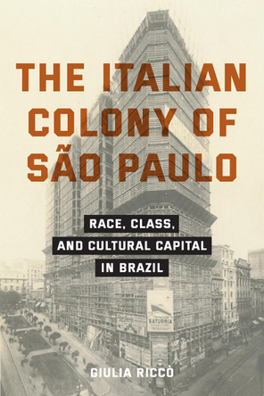 The Italian Colony of São Paulo: Race, Class, and Cultural Capital in Brazil Giulia Riccò 9781531512248