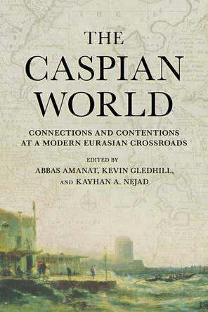 The Caspian World: Connections and Contentions at a Modern Eurasian Crossroads Abbas Amanat 9781501781278