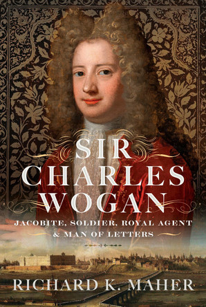 Sir Charles Wogan: Jacobite, Soldier, Royal Agent & Man of Letters Richard K Maher 9781036134099