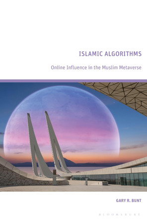 Islamic Algorithms: Online Influence in the Muslim Metaverse Gary R. Bunt 9781350418301