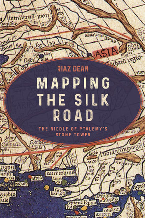 Mapping the Silk Road: The Riddle of Ptolemy’s Stone Tower Riaz Dean 9781636246093