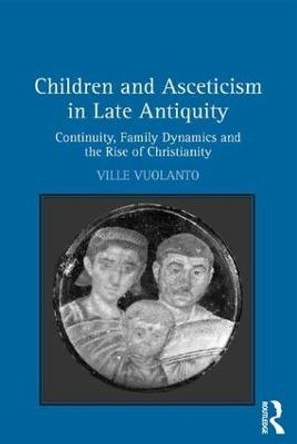 Children and Asceticism in Late Antiquity: Continuity, Family Dynamics and the Rise of Christianity by Ville Vuolanto