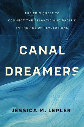 Canal Dreamers: The Epic Quest to Connect the Atlantic and Pacific in the Age of Revolutions Jessica M. Lepler 9781469690544