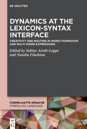 Dynamics at the Lexicon-Syntax Interface: Creativity and Routine in Word-Formation and Multi-Word Expressions Sabine Arndt-Lappe 9783111321769