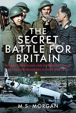 The Secret Battle For Britain: The RAF’s Handling and Interrogation of Luftwaffe Prisoners of War 1939-1940 M S Morgan 9781036135737