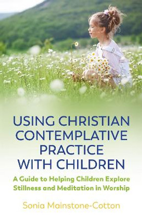 Using Christian Contemplative Practice with Children: A Guide to Helping Children Explore Stillness and Meditation in Worship by Sonia Mainstone-Cotton