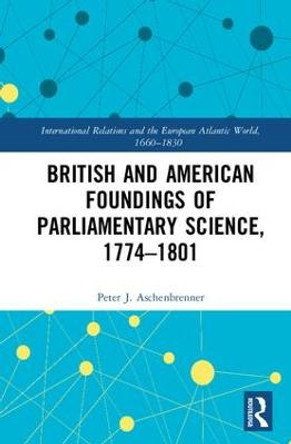 British and American Foundings of Parliamentary Science, 1774 1801 by Peter J. Aschenbrenner