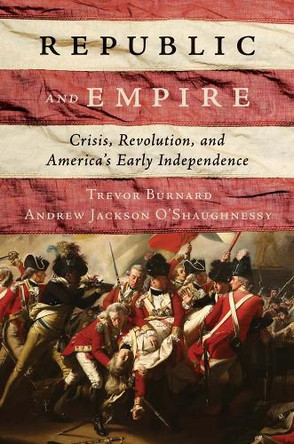 Republic and Empire: Crisis, Revolution, and America’s Early Independence Trevor Burnard 9780300280180