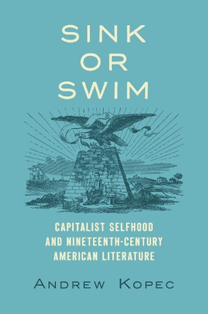 Sink or Swim: Capitalist Selfhood and Nineteenth-Century American Literature Andrew Kopec 9781469690162