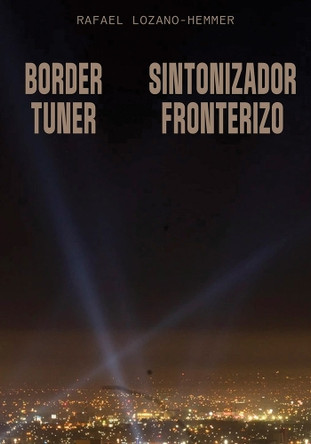 Rafael Lozano-Hemmer: Border Tuner Rafael Lozano-Hemmer 9781941753880