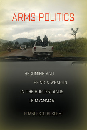 Arms Politics: Becoming and Being a Weapon in the Borderlands of Myanmar Francesco Buscemi 9781501781742