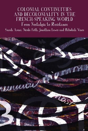 Colonial Continuities and Decoloniality in the French-Speaking World: From Nostalgia to Resistance Sarah Arens 9781836245575