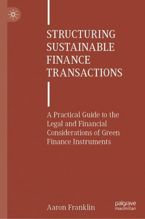 Structuring Sustainable Finance Transactions: A Practical Guide to the Legal and Financial Considerations of Green Finance Instruments Aaron Franklin 9783031876301