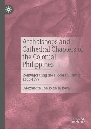 Archbishops and Cathedral Chapters of the Colonial Philippines: Reinvigorating the Diocesan Church, 1653-1697 Alexandre Coello de la Rosa 9783031936494