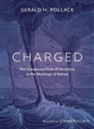 Charged: The Unexpected Role of Electricity in the Workings of Nature Gerald Pollack 9780988778917