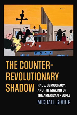 The Counterrevolutionary Shadow: Race, Democracy, and the Making of the American People Michael Gorup 9780700639748