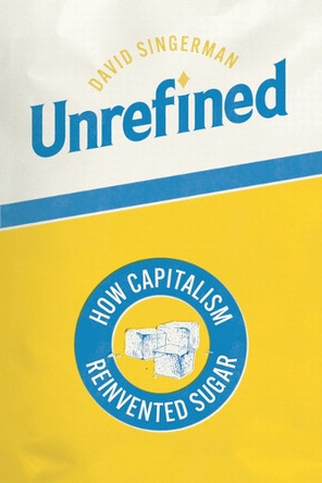 Unrefined: How Capitalism Reinvented Sugar David Singerman 9780226837376